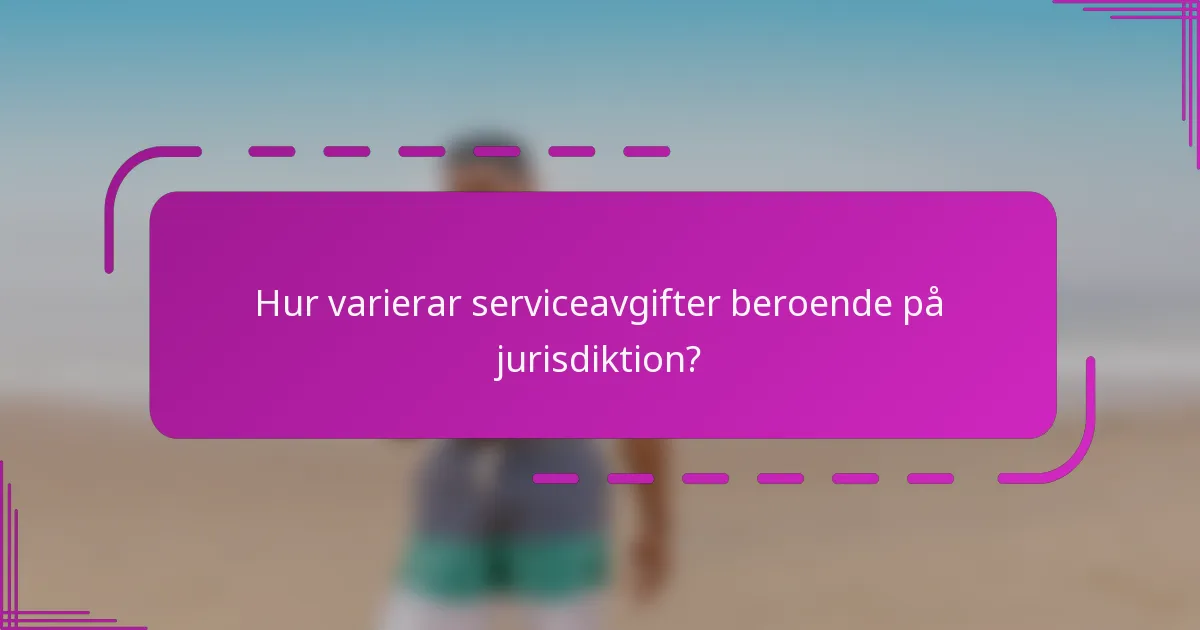 Hur varierar serviceavgifter beroende på jurisdiktion?