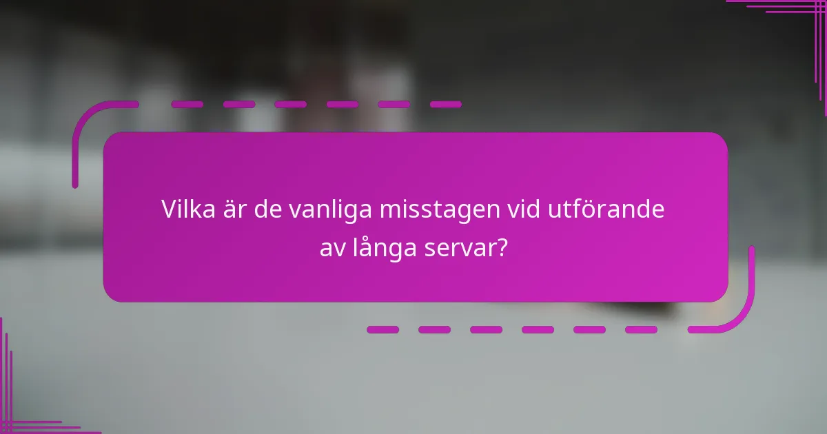 Vilka är de vanliga misstagen vid utförande av långa servar?