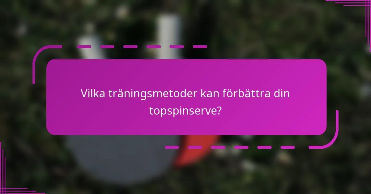 Vilka träningsmetoder kan förbättra din topspinserve?